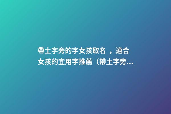 帶土字旁的字女孩取名，適合女孩的宜用字推薦（帶土字旁的字女孩取名寓意好的字）